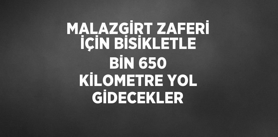 MALAZGİRT ZAFERİ İÇİN BİSİKLETLE BİN 650 KİLOMETRE YOL GİDECEKLER