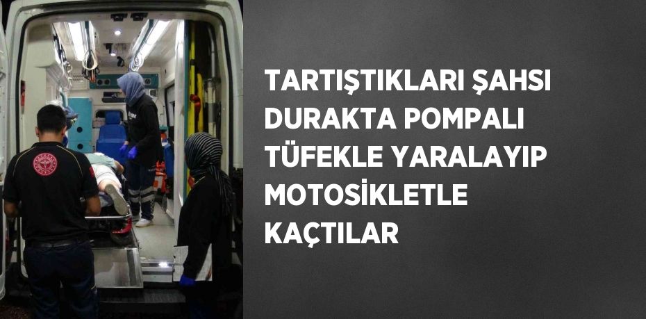 TARTIŞTIKLARI ŞAHSI DURAKTA POMPALI TÜFEKLE YARALAYIP MOTOSİKLETLE KAÇTILAR