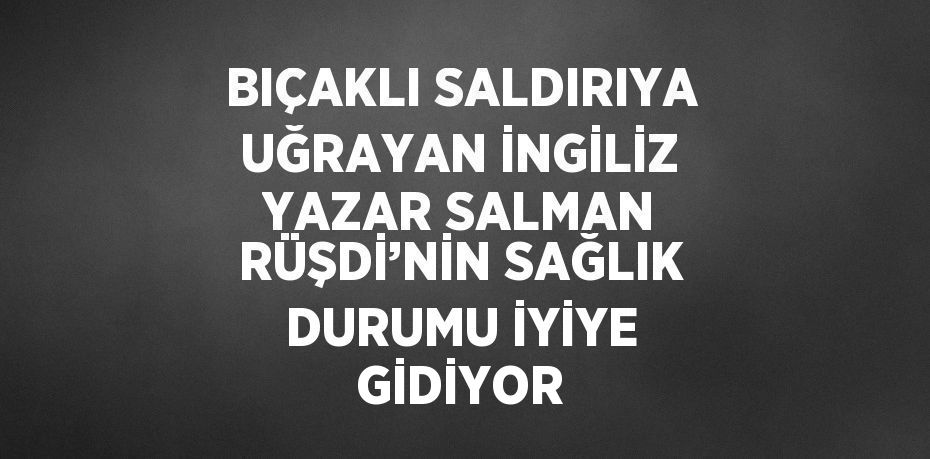 BIÇAKLI SALDIRIYA UĞRAYAN İNGİLİZ YAZAR SALMAN RÜŞDİ’NİN SAĞLIK DURUMU İYİYE GİDİYOR