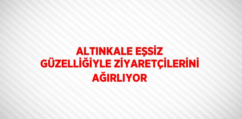 ALTINKALE EŞSİZ GÜZELLİĞİYLE ZİYARETÇİLERİNİ AĞIRLIYOR