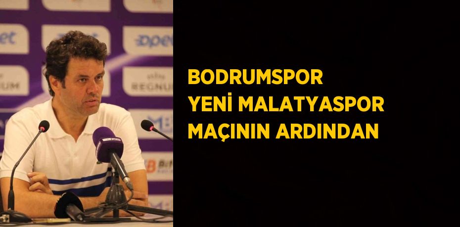 BODRUMSPOR  YENİ MALATYASPOR MAÇININ ARDINDAN