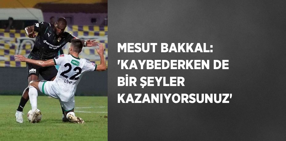 MESUT BAKKAL: 'KAYBEDERKEN DE BİR ŞEYLER KAZANIYORSUNUZ'