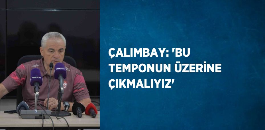 ÇALIMBAY: 'BU TEMPONUN ÜZERİNE ÇIKMALIYIZ'