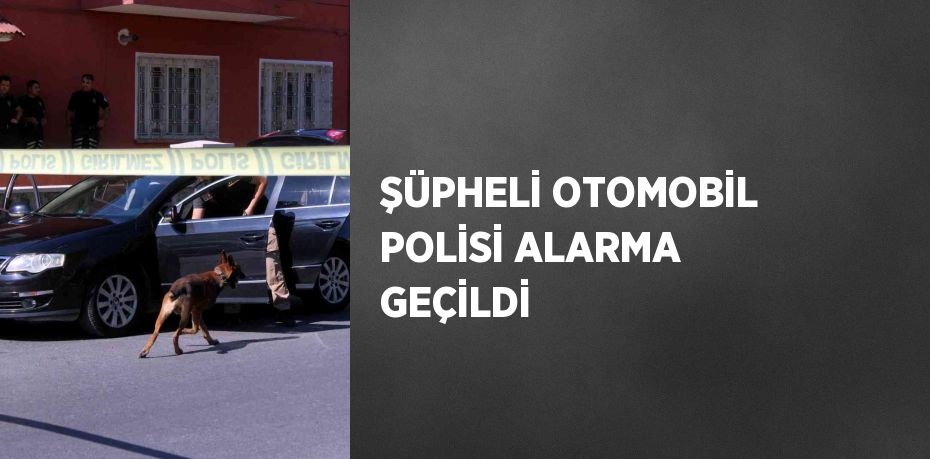 ŞÜPHELİ OTOMOBİL POLİSİ ALARMA GEÇİLDİ