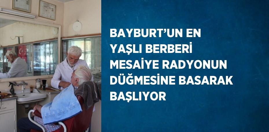 BAYBURT’UN EN YAŞLI BERBERİ MESAİYE RADYONUN DÜĞMESİNE BASARAK BAŞLIYOR