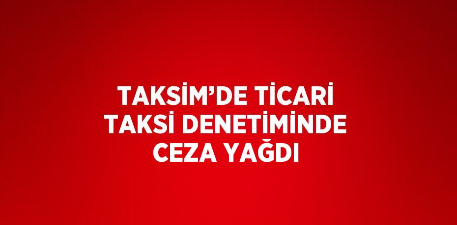 TAKSİM’DE TİCARİ TAKSİ DENETİMİNDE CEZA YAĞDI