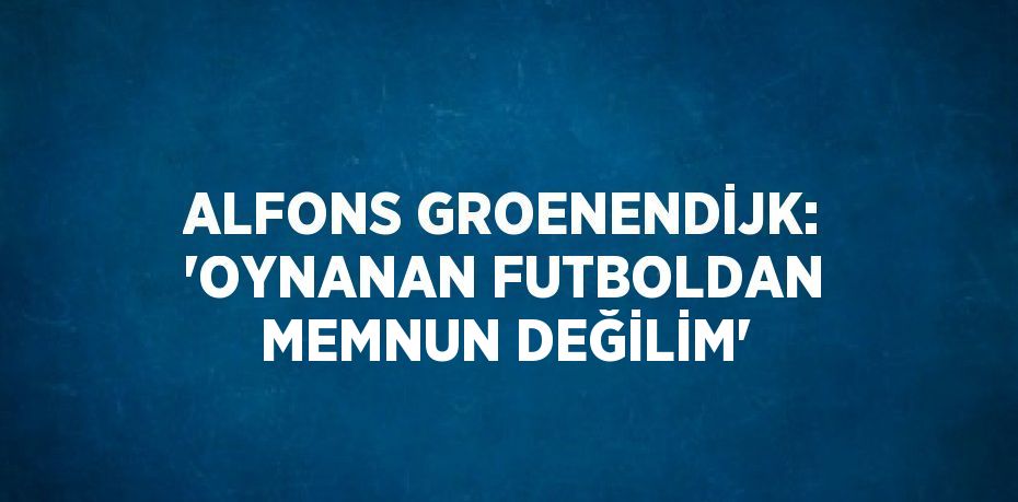 ALFONS GROENENDİJK: 'OYNANAN FUTBOLDAN MEMNUN DEĞİLİM'