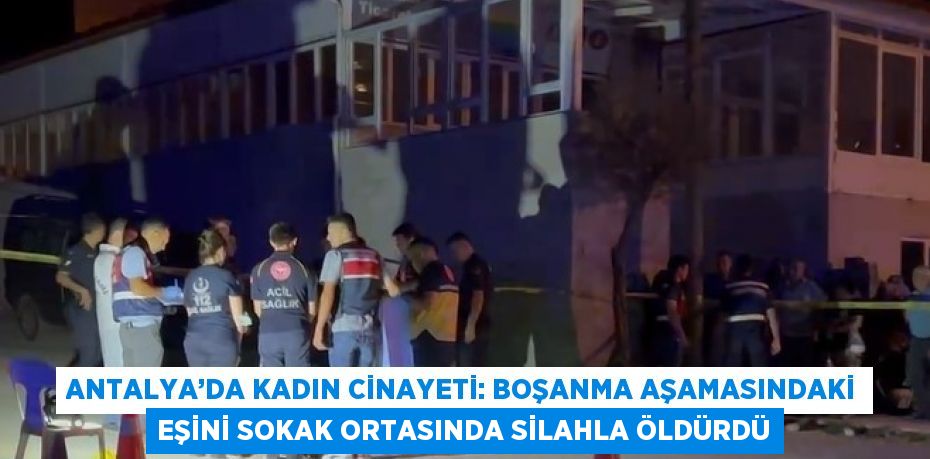 ANTALYA’DA KADIN CİNAYETİ: BOŞANMA AŞAMASINDAKİ EŞİNİ SOKAK ORTASINDA SİLAHLA ÖLDÜRDÜ