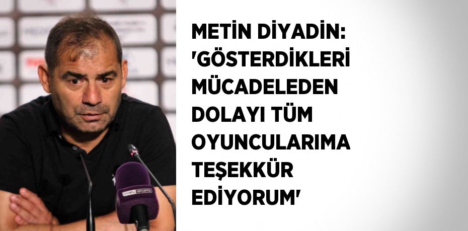 METİN DİYADİN: 'GÖSTERDİKLERİ MÜCADELEDEN DOLAYI TÜM OYUNCULARIMA TEŞEKKÜR EDİYORUM'