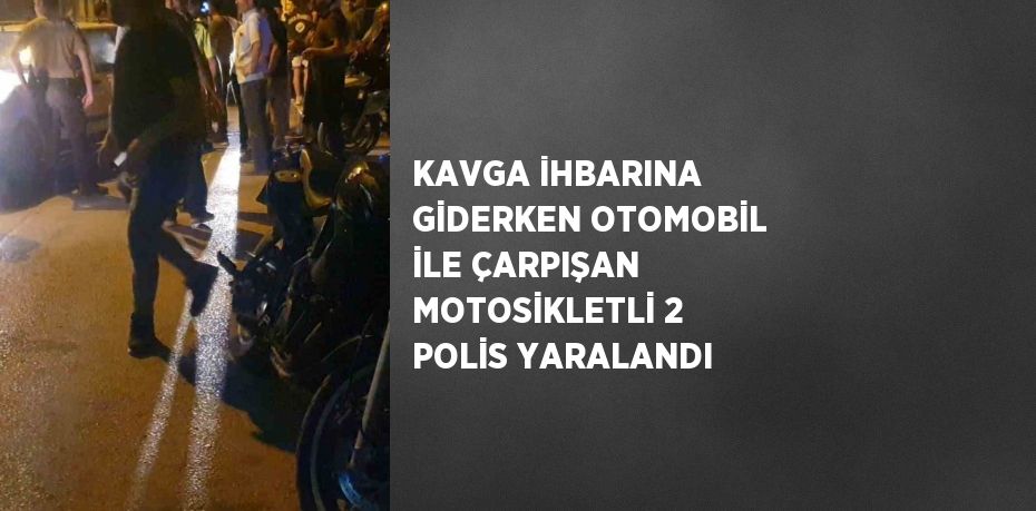 KAVGA İHBARINA GİDERKEN OTOMOBİL İLE ÇARPIŞAN MOTOSİKLETLİ 2 POLİS YARALANDI