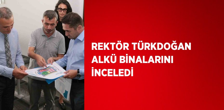 REKTÖR TÜRKDOĞAN ALKÜ BİNALARINI İNCELEDİ