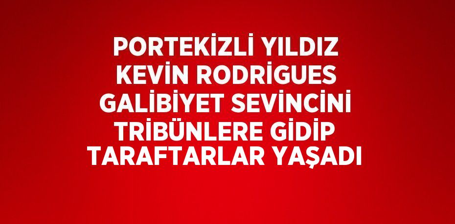 PORTEKİZLİ YILDIZ KEVİN RODRİGUES GALİBİYET SEVİNCİNİ TRİBÜNLERE GİDİP TARAFTARLAR YAŞADI