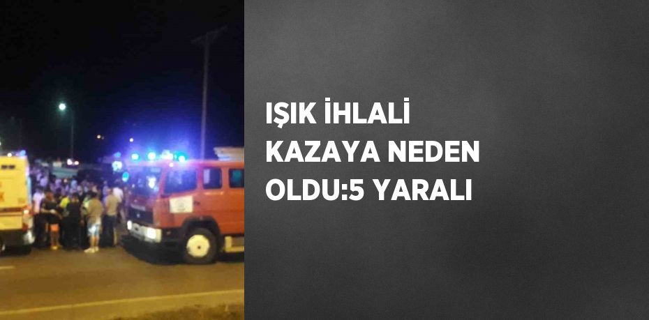 IŞIK İHLALİ KAZAYA NEDEN OLDU:5 YARALI