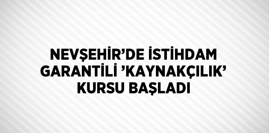 NEVŞEHİR’DE İSTİHDAM GARANTİLİ ’KAYNAKÇILIK’ KURSU BAŞLADI
