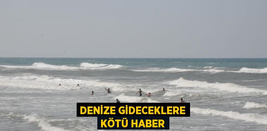 DENİZE GİDECEKLERE KÖTÜ HABER