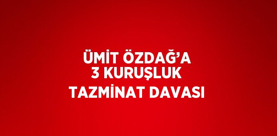 ÜMİT ÖZDAĞ’A 3 KURUŞLUK TAZMİNAT DAVASI