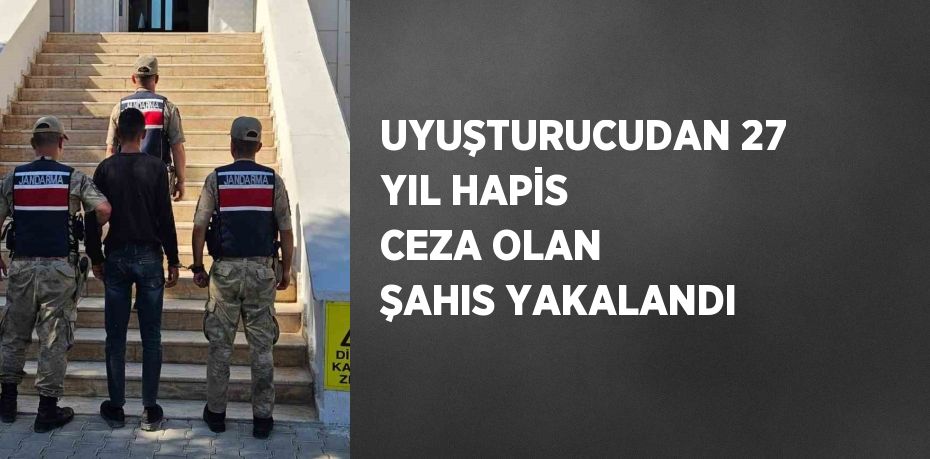 UYUŞTURUCUDAN 27 YIL HAPİS CEZA OLAN ŞAHIS YAKALANDI