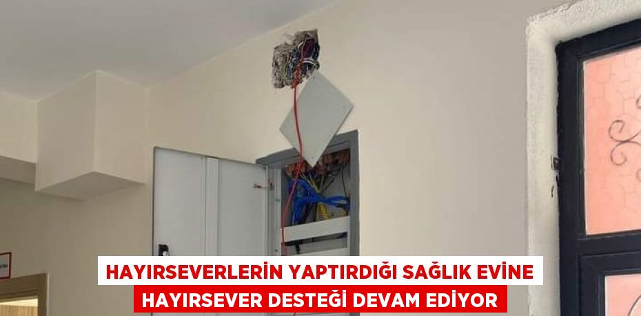 HAYIRSEVERLERİN YAPTIRDIĞI SAĞLIK EVİNE HAYIRSEVER DESTEĞİ DEVAM EDİYOR