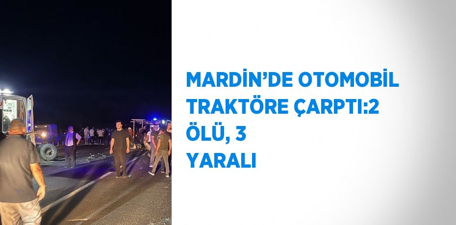 MARDİN’DE OTOMOBİL TRAKTÖRE ÇARPTI:2 ÖLÜ, 3 YARALI