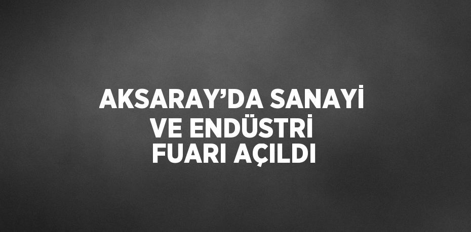 AKSARAY’DA SANAYİ VE ENDÜSTRİ FUARI AÇILDI