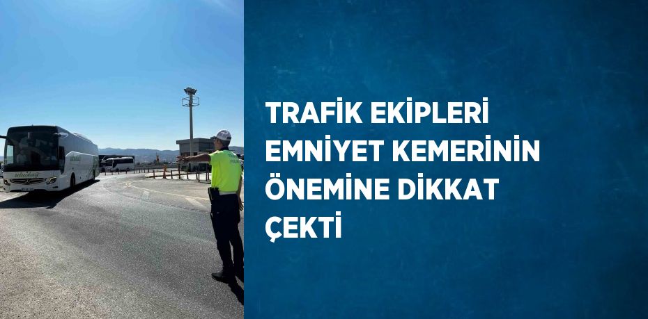 TRAFİK EKİPLERİ EMNİYET KEMERİNİN ÖNEMİNE DİKKAT ÇEKTİ