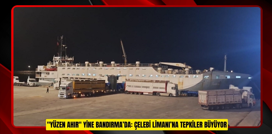 &quot;Yüzen Ahır&quot; yine Bandırma’da: Çelebi Limanı’na tepkiler büyüyor