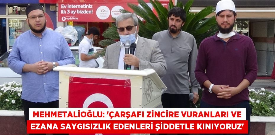 Mehmetalioğlu: “Çarşafı zincire vuranları ve ezana saygısızlık edenleri şiddetle kınıyoruz”