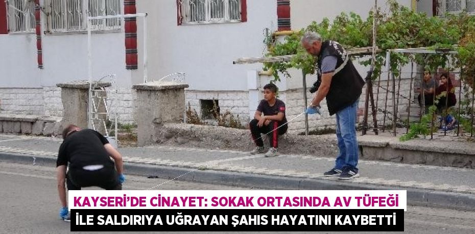 KAYSERİ’DE CİNAYET: SOKAK ORTASINDA AV TÜFEĞİ İLE SALDIRIYA UĞRAYAN ŞAHIS HAYATINI KAYBETTİ