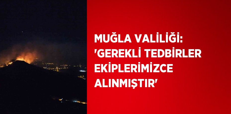 MUĞLA VALİLİĞİ: 'GEREKLİ TEDBİRLER EKİPLERİMİZCE ALINMIŞTIR'