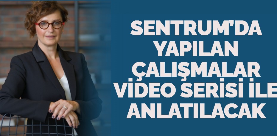 SENTRUM’DA YAPILAN ÇALIŞMALAR VİDEO SERİSİ İLE ANLATILACAK