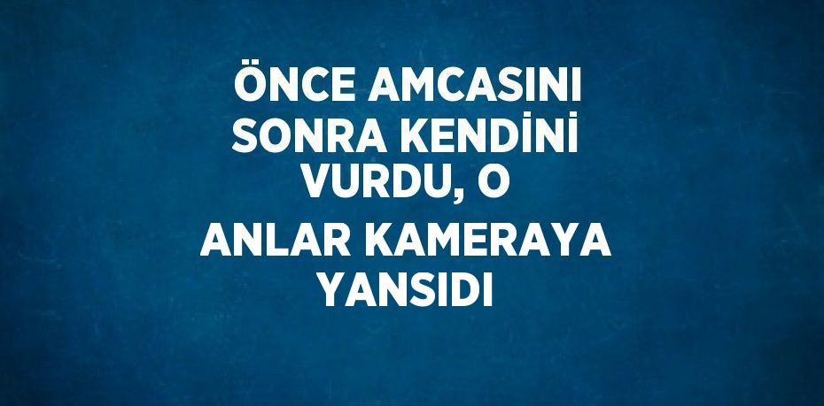 ÖNCE AMCASINI SONRA KENDİNİ VURDU, O ANLAR KAMERAYA YANSIDI