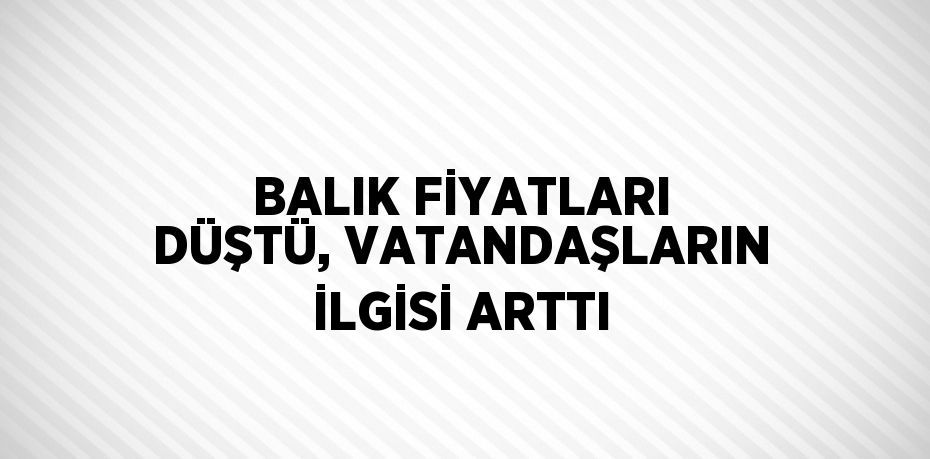 BALIK FİYATLARI DÜŞTÜ, VATANDAŞLARIN İLGİSİ ARTTI