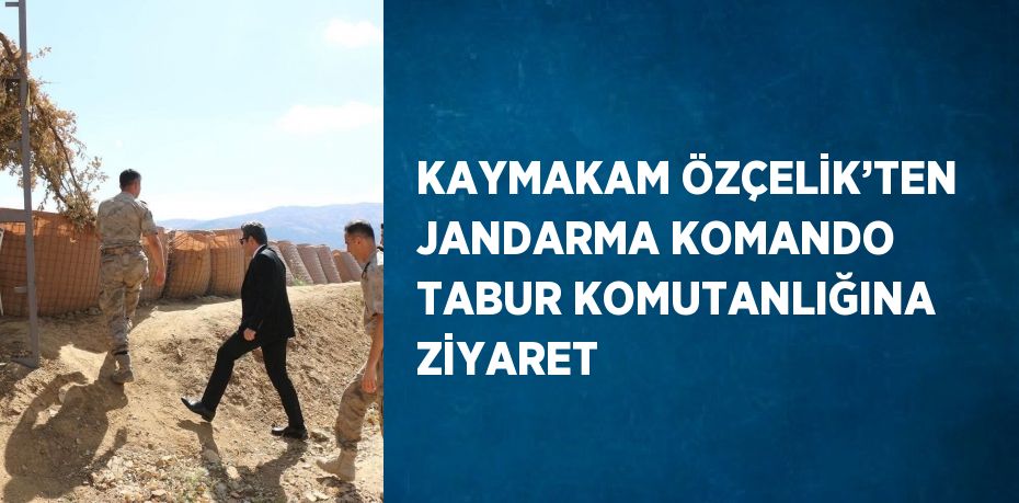 KAYMAKAM ÖZÇELİK’TEN JANDARMA KOMANDO TABUR KOMUTANLIĞINA ZİYARET