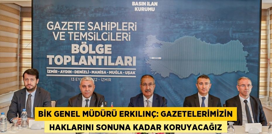 BİK GENEL MÜDÜRÜ ERKILINÇ: GAZETELERİMİZİN  HAKLARINI SONUNA KADAR KORUYACAĞIZ