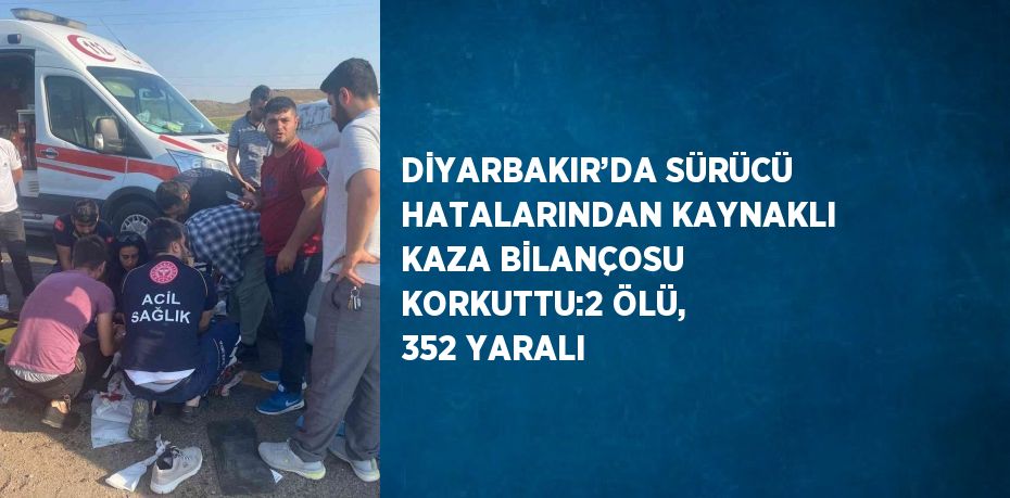 DİYARBAKIR’DA SÜRÜCÜ HATALARINDAN KAYNAKLI KAZA BİLANÇOSU KORKUTTU:2 ÖLÜ, 352 YARALI