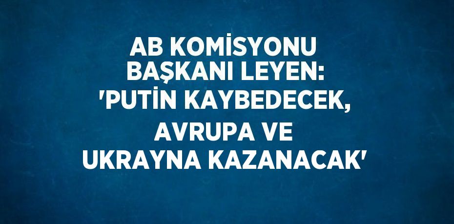 AB KOMİSYONU BAŞKANI LEYEN: 'PUTİN KAYBEDECEK, AVRUPA VE UKRAYNA KAZANACAK'