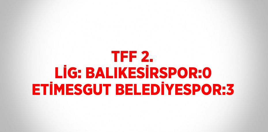 TFF 2. LİG: BALIKESİRSPOR:0 ETİMESGUT BELEDİYESPOR:3