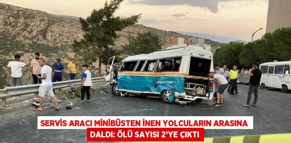 SERVİS ARACI MİNİBÜSTEN İNEN YOLCULARIN ARASINA DALDI: ÖLÜ SAYISI 2’YE ÇIKTI