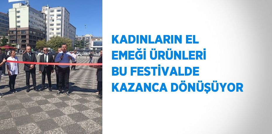 KADINLARIN EL EMEĞİ ÜRÜNLERİ BU FESTİVALDE KAZANCA DÖNÜŞÜYOR