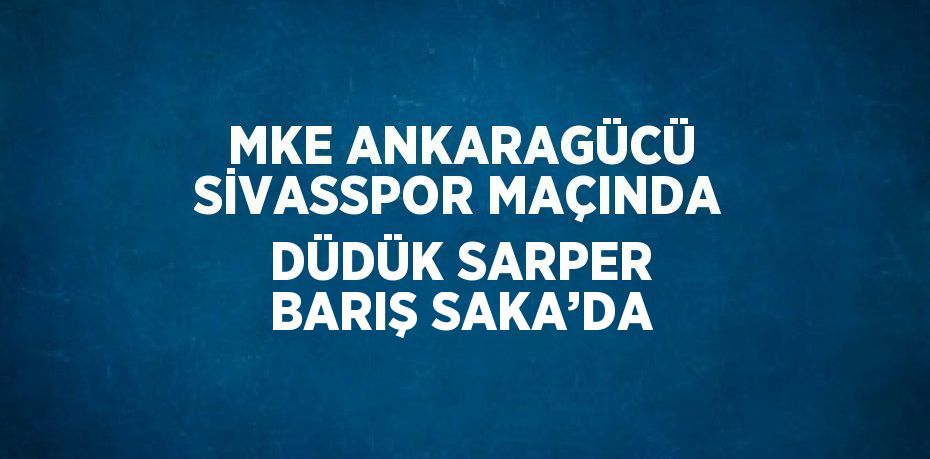 MKE ANKARAGÜCÜ SİVASSPOR MAÇINDA DÜDÜK SARPER BARIŞ SAKA’DA