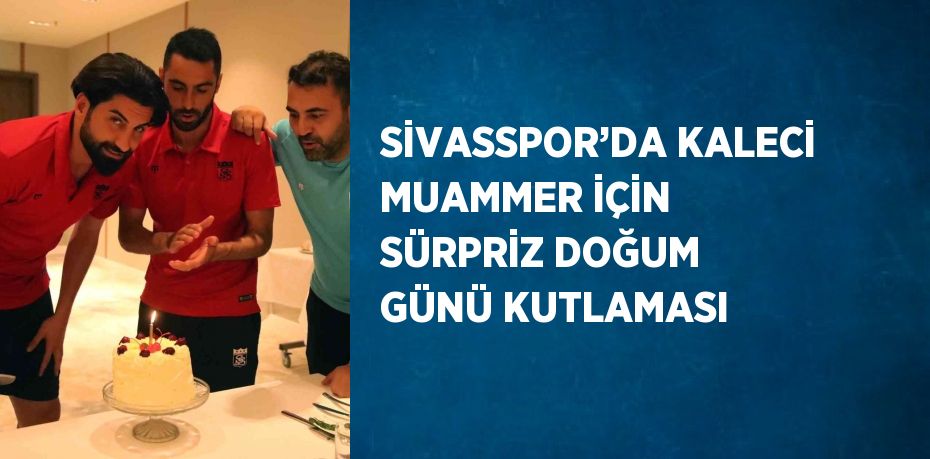 SİVASSPOR’DA KALECİ MUAMMER İÇİN SÜRPRİZ DOĞUM GÜNÜ KUTLAMASI