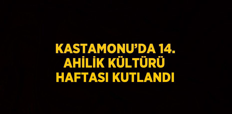 KASTAMONU’DA 14. AHİLİK KÜLTÜRÜ HAFTASI KUTLANDI