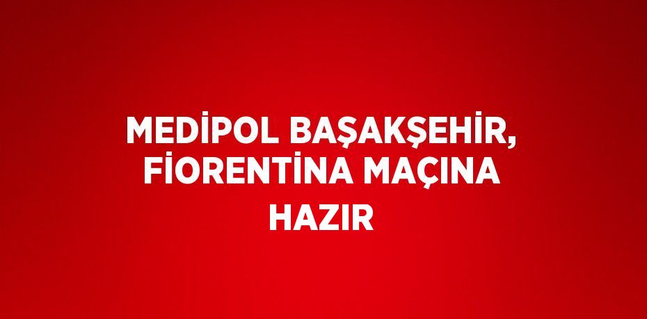 MEDİPOL BAŞAKŞEHİR, FİORENTİNA MAÇINA HAZIR
