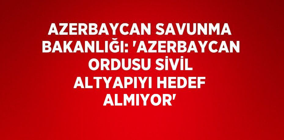 AZERBAYCAN SAVUNMA BAKANLIĞI: 'AZERBAYCAN ORDUSU SİVİL ALTYAPIYI HEDEF ALMIYOR'