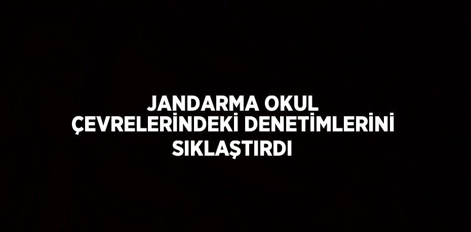 JANDARMA OKUL ÇEVRELERİNDEKİ DENETİMLERİNİ SIKLAŞTIRDI