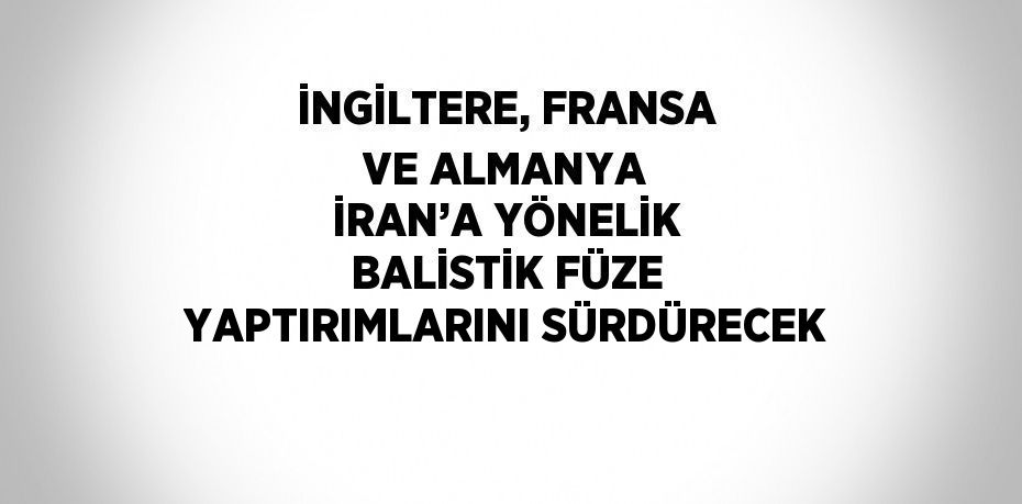 İNGİLTERE, FRANSA VE ALMANYA İRAN’A YÖNELİK BALİSTİK FÜZE YAPTIRIMLARINI SÜRDÜRECEK