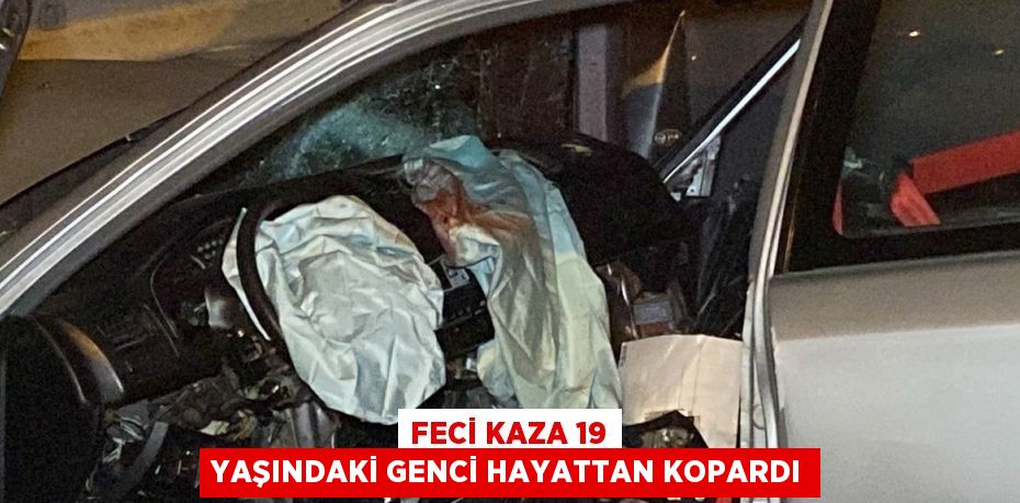 FECİ KAZA 19 YAŞINDAKİ GENCİ HAYATTAN KOPARDI