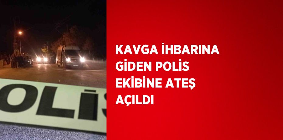 KAVGA İHBARINA GİDEN POLİS EKİBİNE ATEŞ AÇILDI