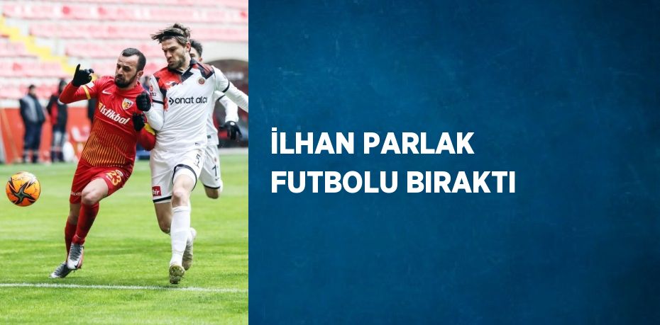 İLHAN PARLAK FUTBOLU BIRAKTI