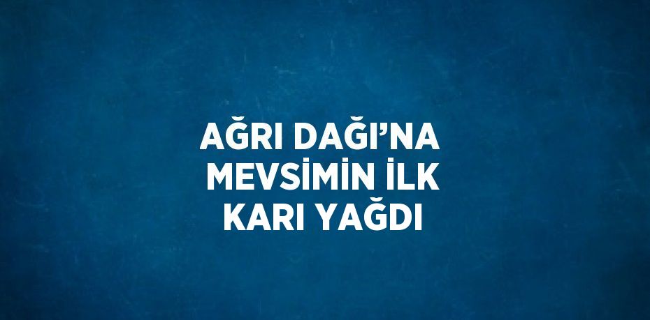 AĞRI DAĞI’NA MEVSİMİN İLK KARI YAĞDI